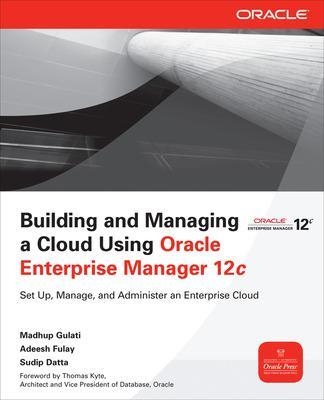 Building and Managing a Cloud Using Oracle Enterprise Manager 12c - Madhup Gulati, Adeesh Fulay, Sudip Datta