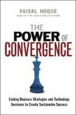 The Power of Convergence: Linking Business Strategies and Technology Decisions to Create Sustainable Success - Faisal Hoque