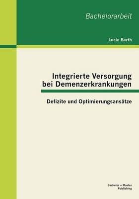 Integrierte Versorgung bei Demenzerkrankungen: Defizite und Optimierungsansätze - Lucie Barth