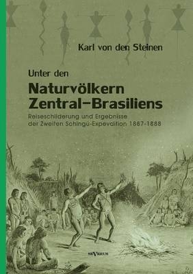 Unter den Naturvölkern Zentral-Brasiliens: Reiseschilderung und Ergebnisse der Zweiten Schingu-Expedition 1887-1888 - Karl von den Steinen