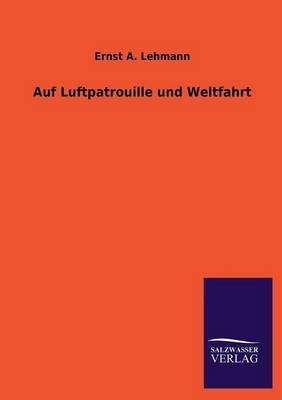 Auf Luftpatrouille und Weltfahrt - Ernst A. Lehmann