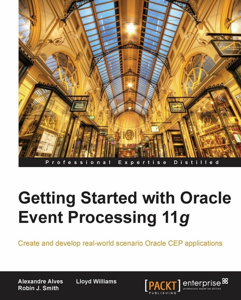 Getting Started with Oracle Event Processing 11g - Alexandre Alves, Robin J. Smith, Lloyd Williams