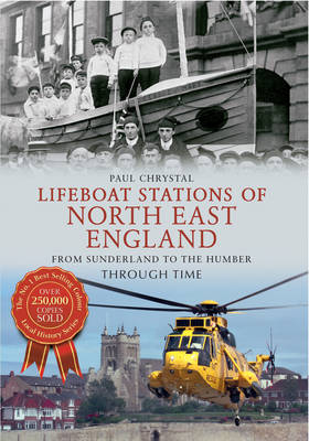 Lifeboat Stations of North East England From Sunderland to the Humber Through Time -  Paul Chrystal