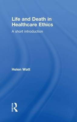 Life and Death in Healthcare Ethics -  Helen Watt