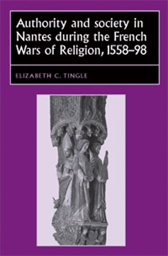 Authority and society in Nantes during the French Wars of Religion, 1558-1598 -  Elizabeth C. Tingle