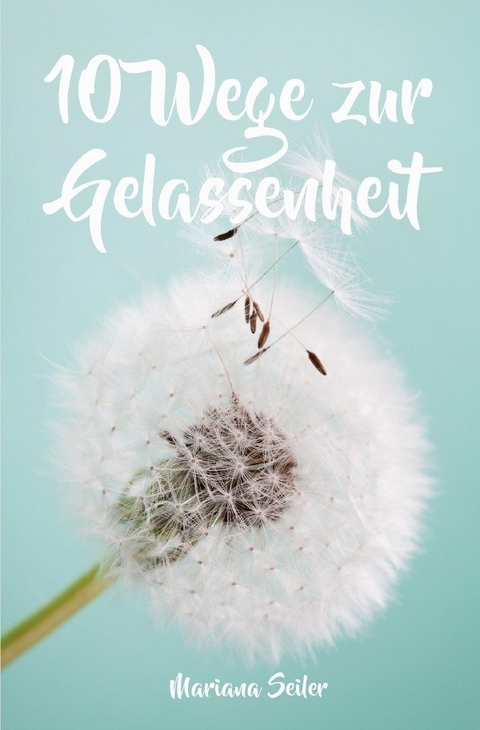 Gelassenheit lernen: WIE SIE GELASSENHEIT LERNEN, ÄRGER UND SORGEN LOSLASSEN UND ENTSPANNT UND GLÜCKLICH LEBEN! Die 10 Wege zu Gelassenheit und innerer Ruhe (Gelassenheit lernen schenkt Freiheit) - Mariana Seiler