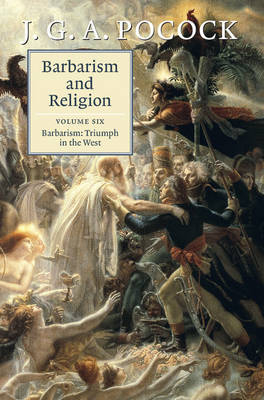 Barbarism and Religion: Volume 6, Barbarism: Triumph in the West -  J. G. A. Pocock