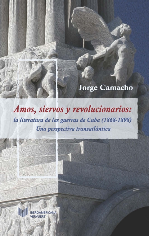 Amos, siervos y revolucionarios : la literatura de las guerras de Cuba (1868-1898), una perspectiva transatlántica - Jorge Camacho