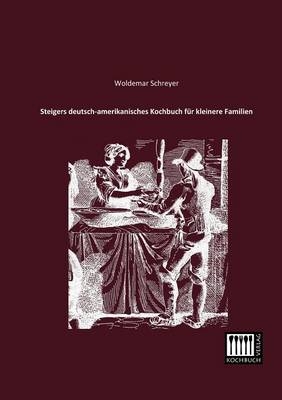 Steigers deutsch-amerikanisches Kochbuch fÃ¼r kleinere Familien - Woldemar Schreyer