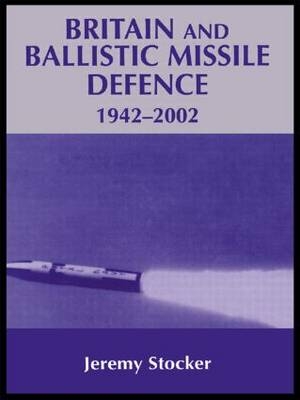 Britain and Ballistic Missile Defence, 1942-2002 -  Jeremy Stocker