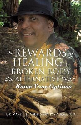 The Rewards of Healing a Broken Body the Alternative Way - Dr DCC Nhc Mark L Huddleston Psyd