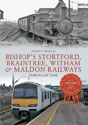 Bishop's Stortford, Braintree, Witham & Maldon Railways Through Time - Andy T. Wallis