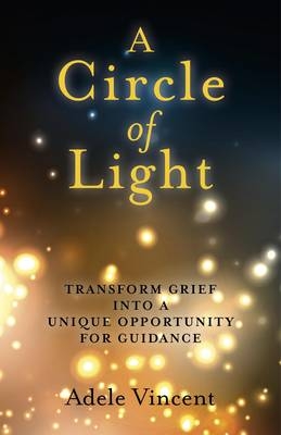 Circle of Light, A – Transform Grief into a Unique Opportunity for Guidance - Adele Vincent