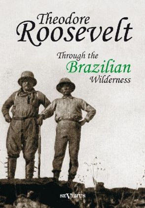 Theodore Roosevelt: Through the Brazilian Wilderness - Theodore Roosevelt