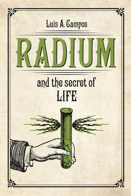 Radium and the Secret of Life -  Luis A. Campos