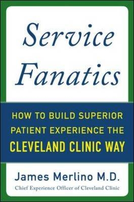 Service Fanatics: How to Build Superior Patient Experience the Cleveland Clinic Way -  James Merlino