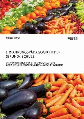 Ernährungspädagogik in der (Grund-)Schule. Wie können Kinder und Jugendliche an eine ganzheitliche Ernährung herangeführt werden? - Nicole Kunz