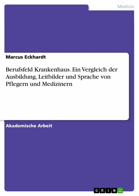 Berufsfeld Krankenhaus. Ein Vergleich der Ausbildung, Leitbilder und Sprache von Pflegern und Medizinern - Marcus Eckhardt