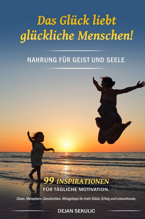 Das Glück liebt glückliche Menschen! Nahrung für Geist und Seele. 99 Inspirationen für tägliche Motivation. Zitate, Metaphern, Geschichten, Alltagstipps für mehr Glück, Erfolg und Lebensfreude. - Dejan Sekulic