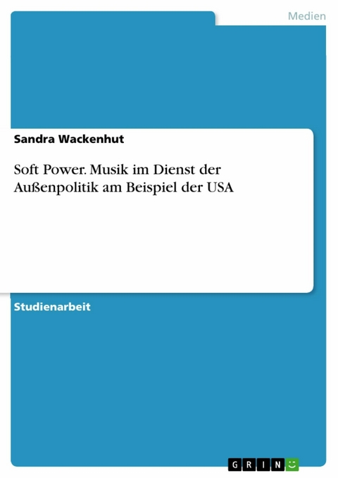 Soft Power. Musik im Dienst der Außenpolitik am Beispiel der USA - Sandra Wackenhut