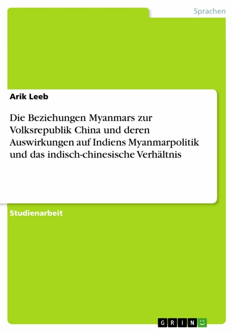 Die Beziehungen Myanmars zur Volksrepublik China und deren Auswirkungen auf Indiens Myanmarpolitik und das indisch-chinesische Verhältnis - Arik Leeb