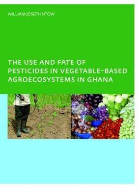 The Use and Fate of Pesticides in Vegetable-Based Agro-Ecosystems in Ghana -  William Joseph Ntow