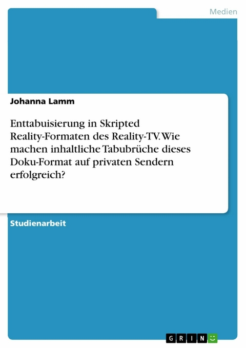 Enttabuisierung in Skripted Reality-Formaten des Reality-TV. Wie machen inhaltliche Tabubrüche dieses Doku-Format auf privaten Sendern erfolgreich? - Johanna Lamm