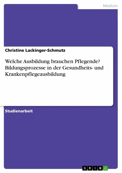 Welche Ausbildung brauchen Pflegende? Bildungsprozesse in der Gesundheits- und Krankenpflegeausbildung - Christine Lackinger-Schmutz