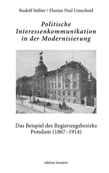 Politische Interessenkommunikation in der Modernisierung. Das Beispiel des Regierungsbezirks Potsdam (1867–1914). - Rudolf Stöber, Paul Umscheid