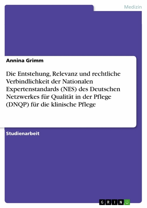 Die Entstehung, Relevanz und rechtliche Verbindlichkeit der Nationalen Expertenstandards (NES) des Deutschen Netzwerkes für Qualität in der Pflege (DNQP) für die klinische Pflege - Annina Grimm