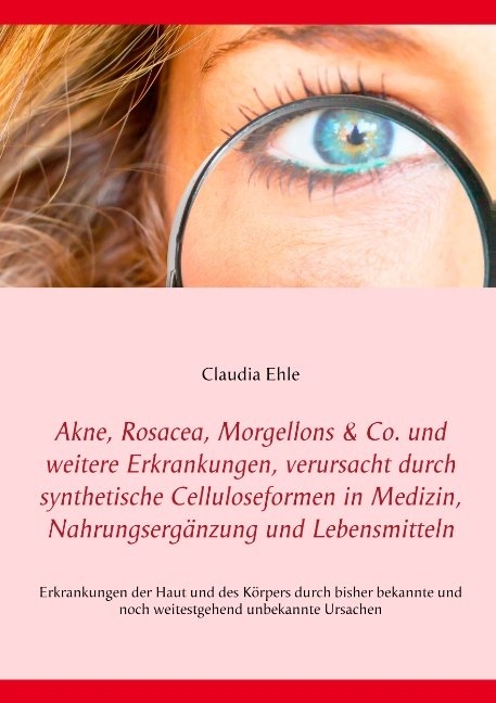 Akne, Rosacea, Morgellons & Co. und weitere Erkrankungen, verursacht durch synthetische Celluloseformen in Medizin, Nahrungsergänzung und Lebensmitteln - Claudia Ehle