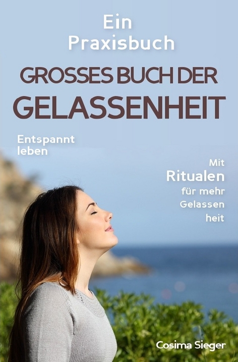 Gelassenheit: DAS GROSSE BUCH DER GELASSENHEIT! Wie Sie auf tiefer Ebene Gelassenheit finden und ein für alle Mal Ihren Stress bewältigen und Entspannung und innere Ruhe finden - Cosima Sieger