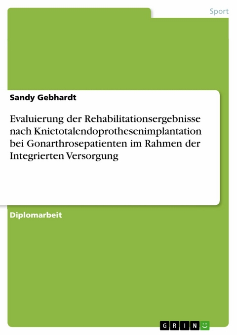 Evaluierung der Rehabilitationsergebnisse nach Knietotalendoprothesenimplantation bei Gonarthrosepatienten im Rahmen der Integrierten Versorgung -  Sandy Gebhardt