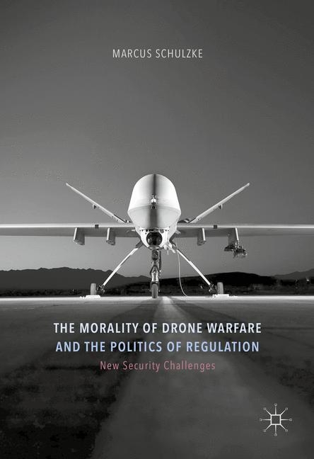 The Morality of Drone Warfare and the Politics of Regulation - Marcus Schulzke