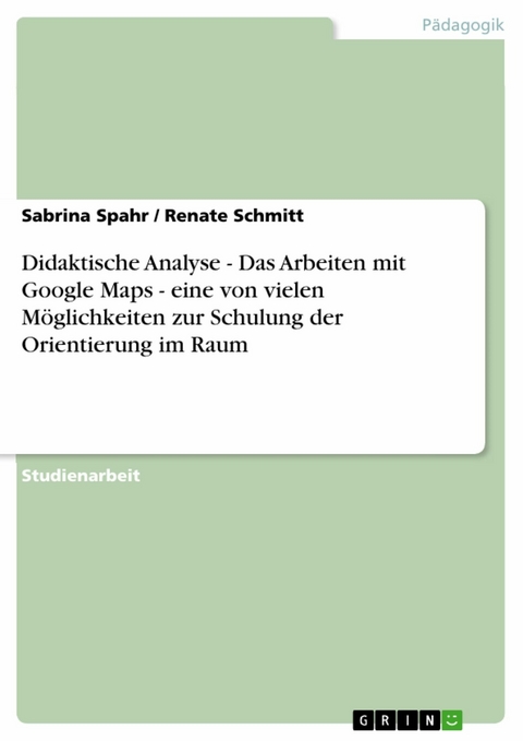 Didaktische Analyse - Das Arbeiten mit Google Maps - eine von vielen Möglichkeiten zur Schulung der Orientierung im Raum - Sabrina Spahr, Renate Schmitt