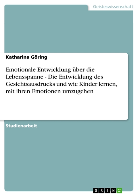 Emotionale Entwicklung über die Lebensspanne - Die Entwicklung des Gesichtsausdrucks und wie Kinder lernen, mit ihren Emotionen umzugehen - Katharina Göring