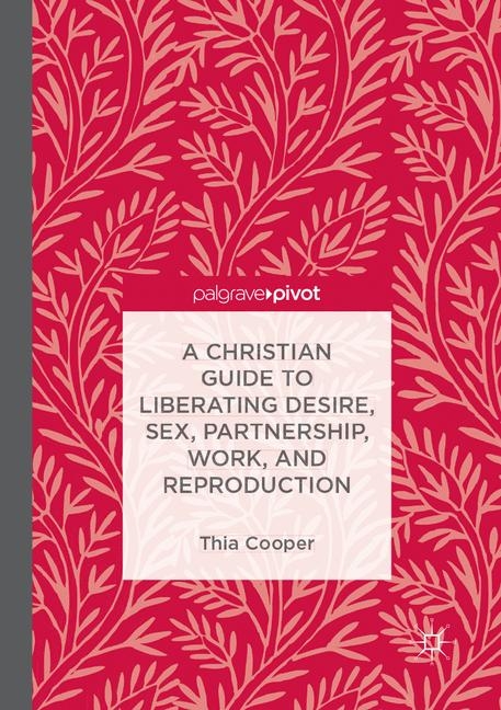 A Christian Guide to Liberating Desire, Sex, Partnership, Work, and Reproduction - Thia Cooper