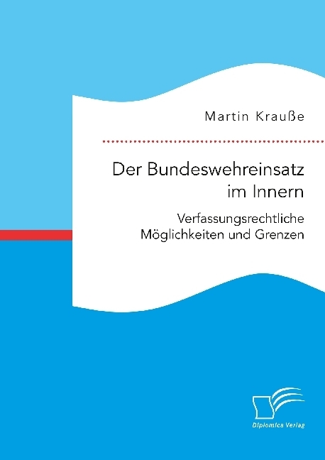 Der Bundeswehreinsatz im Innern: Verfassungsrechtliche Möglichkeiten und Grenzen - Martin Krauße