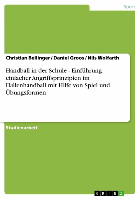 Handball in der Schule - Einführung einfacher Angriffsprinzipien im Hallenhandball mit Hilfe von Spiel und Übungsformen - Christian Bellinger, Daniel Groos, Nils Wolfarth