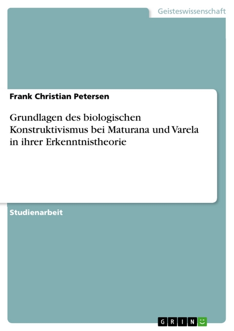 Grundlagen des biologischen Konstruktivismus bei Maturana und Varela in ihrer Erkenntnistheorie -  Frank Christian Petersen