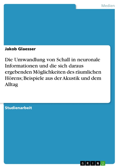 Die Umwandlung von Schall in neuronale Informationen und die sich daraus ergebenden Möglichkeiten des räumlichen Hörens; Beispiele aus der Akustik und dem Alltag -  Jakob Glaesser