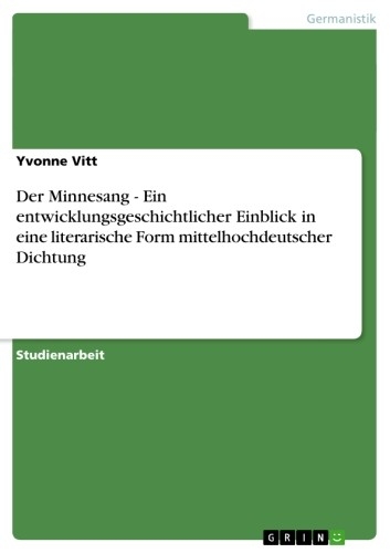 Der Minnesang - Ein entwicklungsgeschichtlicher Einblick in eine literarische Form mittelhochdeutscher Dichtung -  Yvonne Vitt