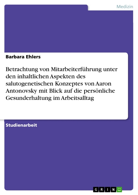 Betrachtung von Mitarbeiterführung unter den inhaltlichen Aspekten des salutogenetischen Konzeptes von Aaron Antonovsky mit Blick auf die persönliche Gesunderhaltung im Arbeitsalltag - Barbara Ehlers