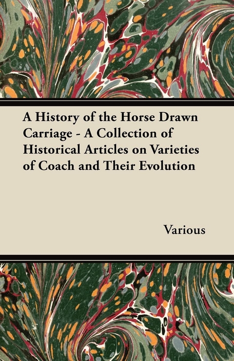 A History of the Horse Drawn Carriage - A Collection of Historical Articles on Varieties of Coach and Their Evolution -  Various authors