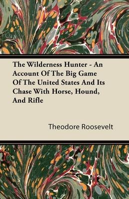 Wilderness Hunter - An Account of the Big Game of the United States and Its Chase with Horse, Hound, and Rifle -  Theodore Roosevelt