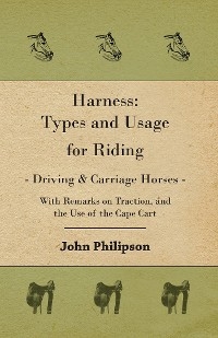 Harness: Types and Usage for Riding - Driving and Carriage Horses - With Remarks on Traction, and the Use of the Cape Cart -  John Philipson