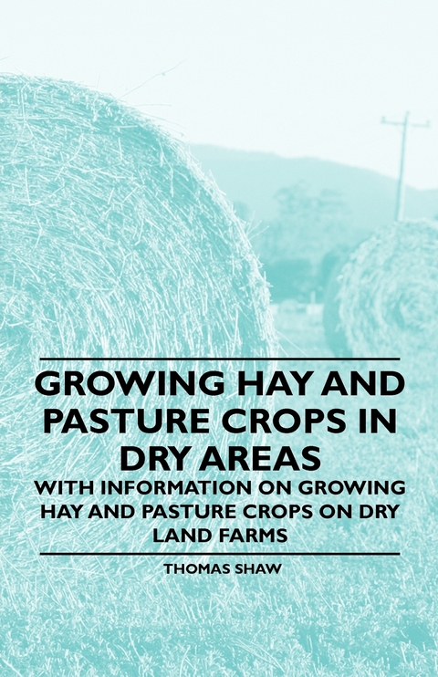 Growing Hay and Pasture Crops in Dry Areas - With Information on Growing Hay and Pasture Crops on Dry Land Farms -  Thomas Shaw