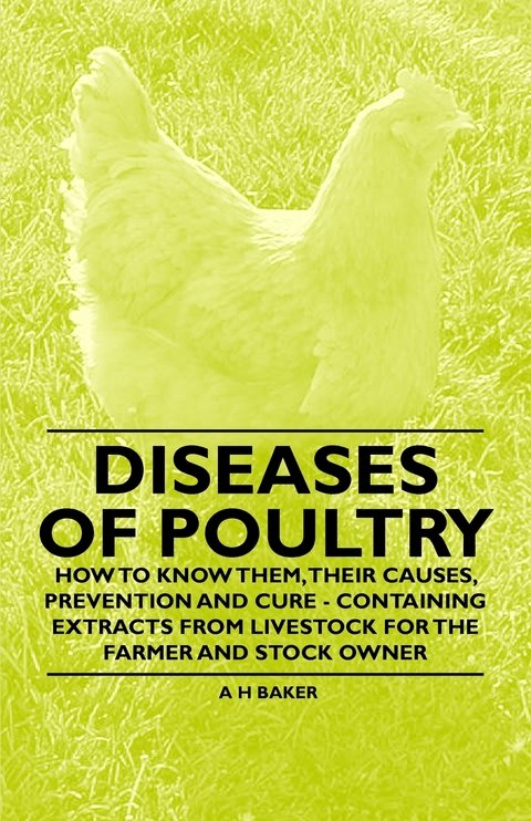 Diseases of Poultry - How to Know Them, Their Causes, Prevention and Cure - Containing Extracts from Livestock for the Farmer and Stock Owner -  A. H. Baker