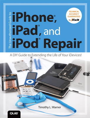 Unauthorized Guide to iPhone, iPad, and iPod Repair, The -  Timothy L. Warner