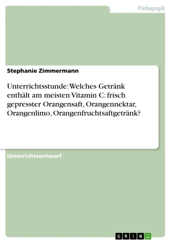 Unterrichtsstunde: Welches Getränk enthält am meisten Vitamin C: frisch gepresster Orangensaft, Orangennektar, Orangenlimo, Orangenfruchtsaftgetränk? -  Stephanie Zimmermann